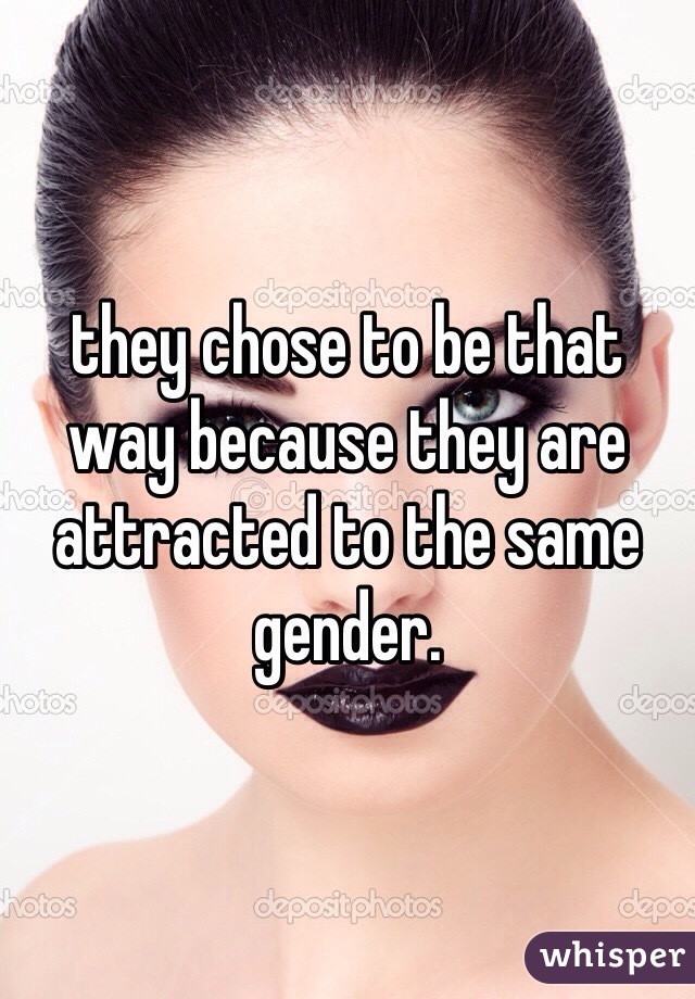 they chose to be that way because they are attracted to the same gender. 