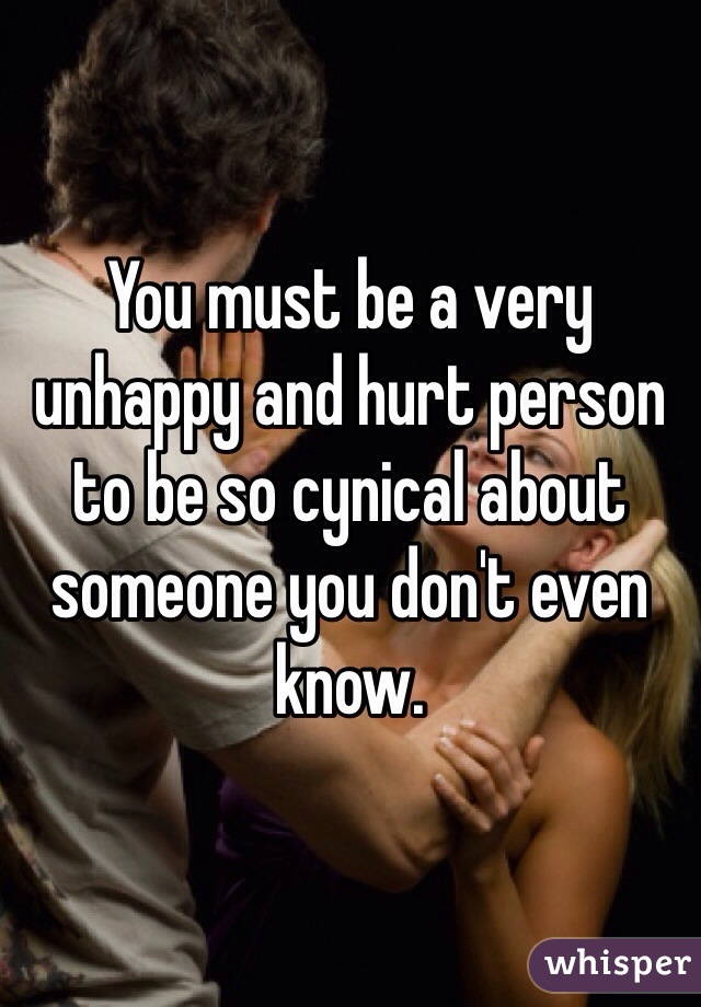 You must be a very unhappy and hurt person to be so cynical about someone you don't even know.