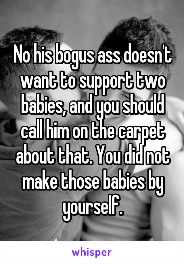 No his bogus ass doesn't want to support two babies, and you should call him on the carpet about that. You did not make those babies by yourself.