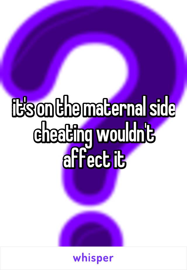 it's on the maternal side cheating wouldn't affect it