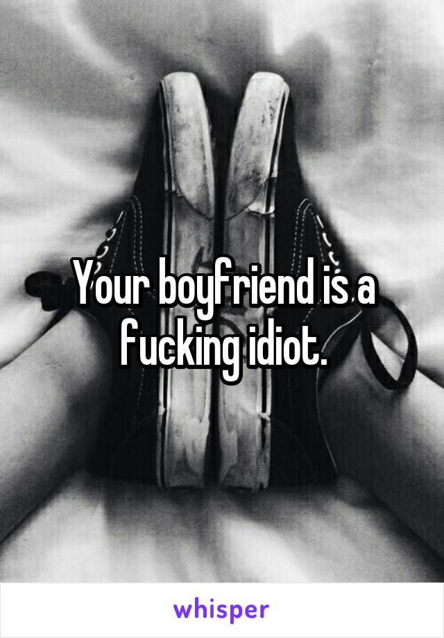 Your boyfriend is a fucking idiot.