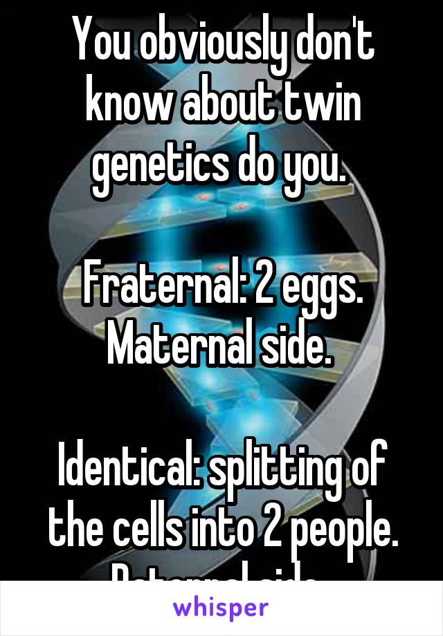 You obviously don't know about twin genetics do you. 

Fraternal: 2 eggs. Maternal side. 

Identical: splitting of the cells into 2 people. Paternal side. 