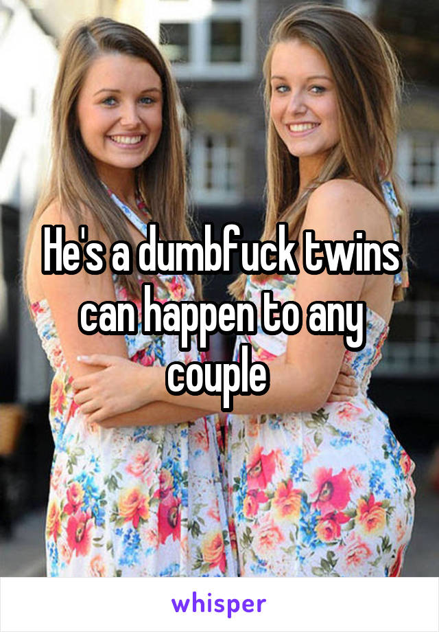 He's a dumbfuck twins can happen to any couple 