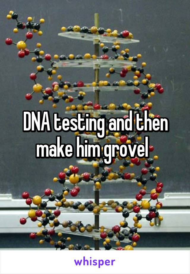 DNA testing and then make him grovel  