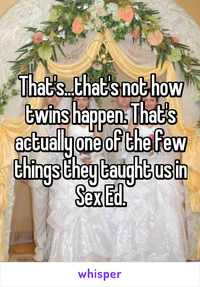 That's...that's not how twins happen. That's actually one of the few things they taught us in Sex Ed.