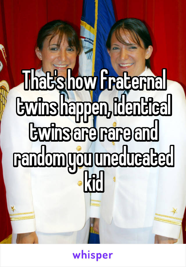 That's how fraternal twins happen, identical twins are rare and random you uneducated kid