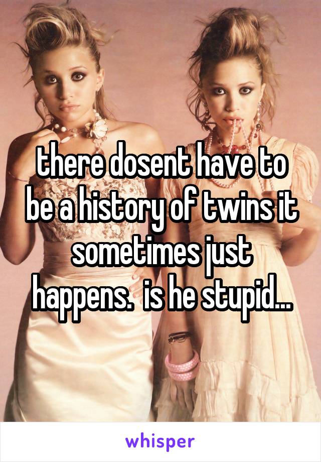 there dosent have to be a history of twins it sometimes just happens.  is he stupid...