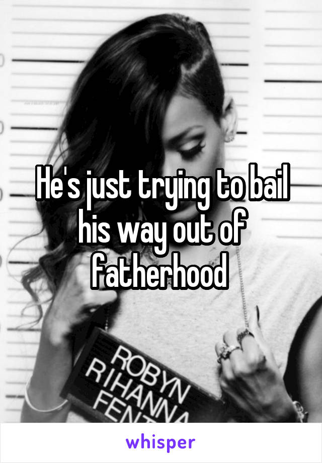 He's just trying to bail his way out of fatherhood 