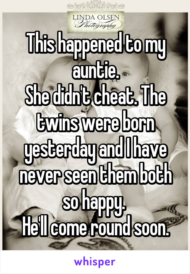 This happened to my auntie.
She didn't cheat. The twins were born yesterday and I have never seen them both so happy. 
He'll come round soon.