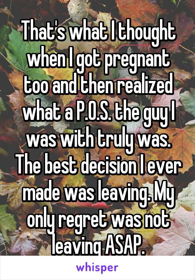 That's what I thought when I got pregnant too and then realized what a P.O.S. the guy I was with truly was. The best decision I ever made was leaving. My only regret was not leaving ASAP.