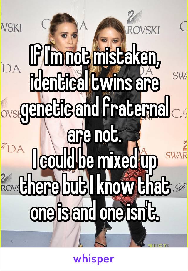 If I'm not mistaken, identical twins are genetic and fraternal are not.
I could be mixed up there but I know that one is and one isn't.