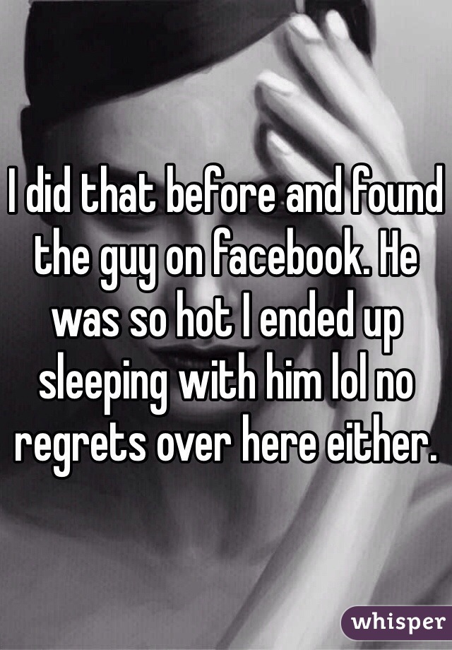 I did that before and found the guy on facebook. He was so hot I ended up sleeping with him lol no regrets over here either. 