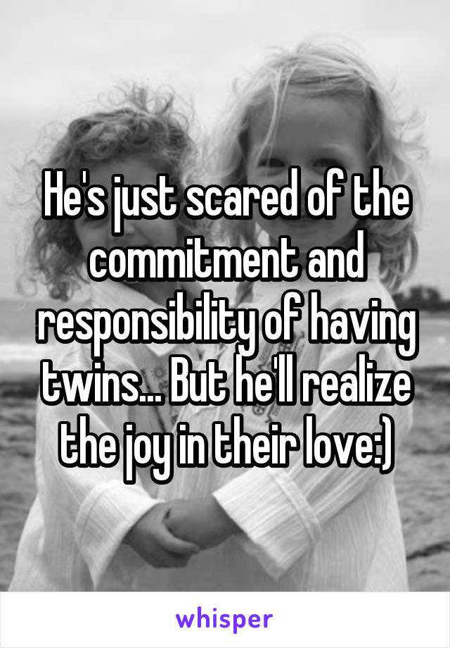 He's just scared of the commitment and responsibility of having twins... But he'll realize the joy in their love:)