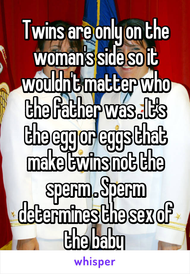 Twins are only on the woman's side so it wouldn't matter who the father was . It's the egg or eggs that make twins not the sperm . Sperm determines the sex of the baby 