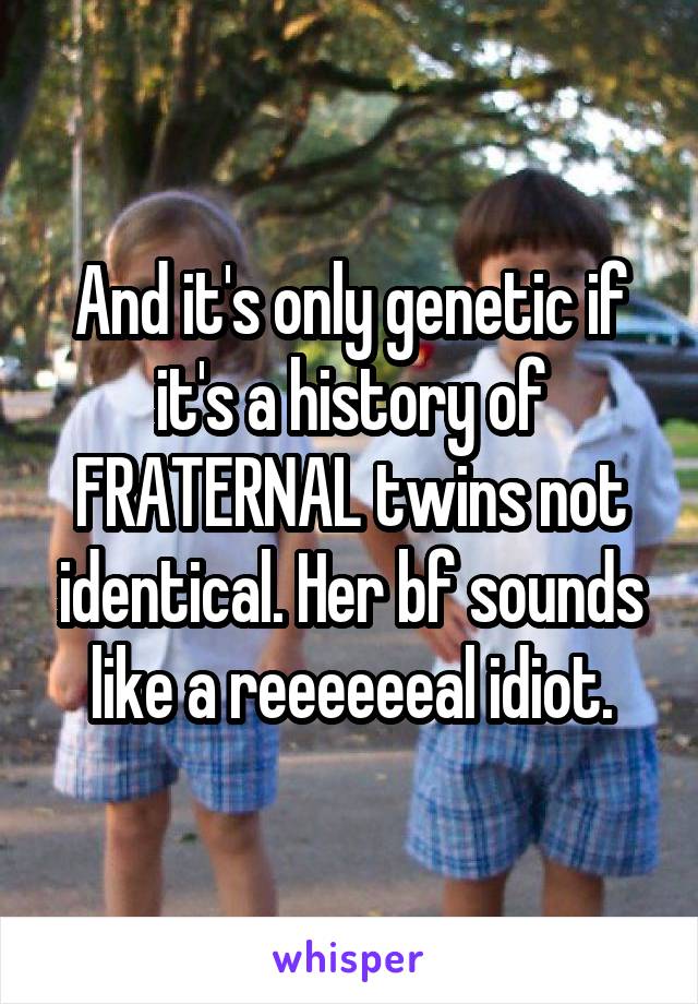 And it's only genetic if it's a history of FRATERNAL twins not identical. Her bf sounds like a reeeeeeal idiot.