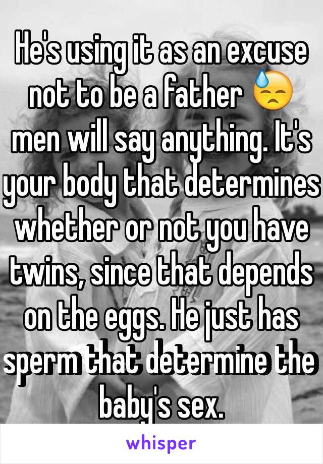 He's using it as an excuse not to be a father 😓 men will say anything. It's your body that determines whether or not you have twins, since that depends on the eggs. He just has sperm that determine the baby's sex. 