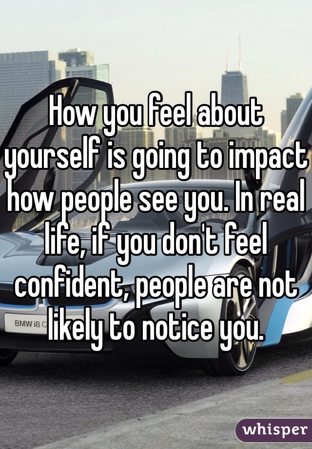 How you feel about yourself is going to impact how people see you. In real life, if you don't feel confident, people are not likely to notice you. 
