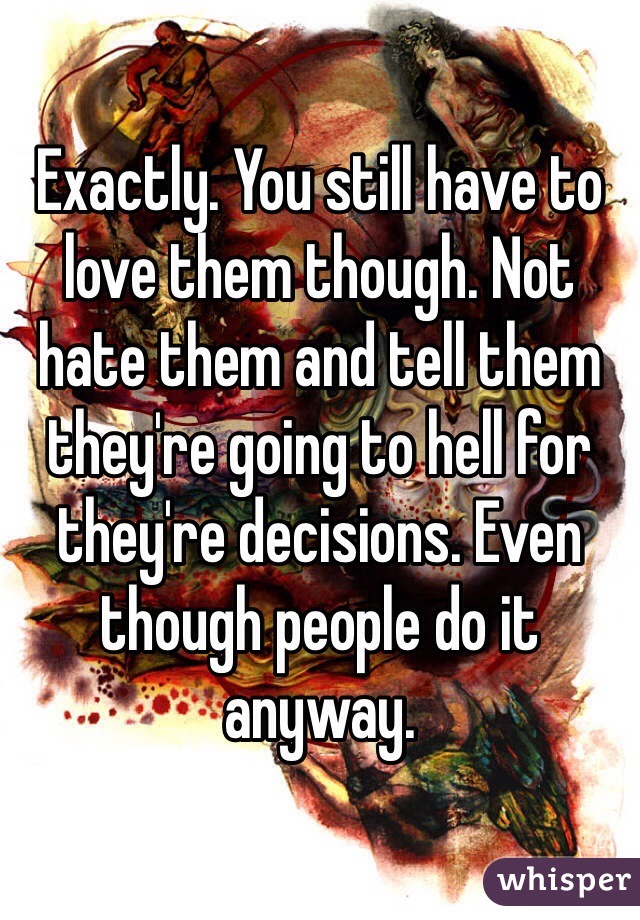 Exactly. You still have to love them though. Not hate them and tell them they're going to hell for they're decisions. Even though people do it anyway.