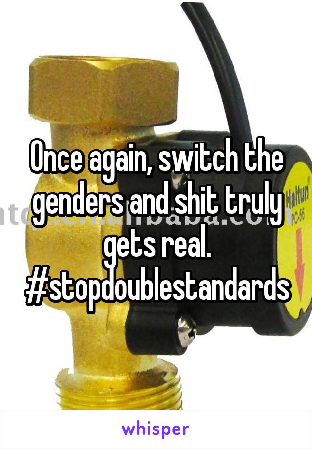 Once again, switch the genders and shit truly gets real.
#stopdoublestandards