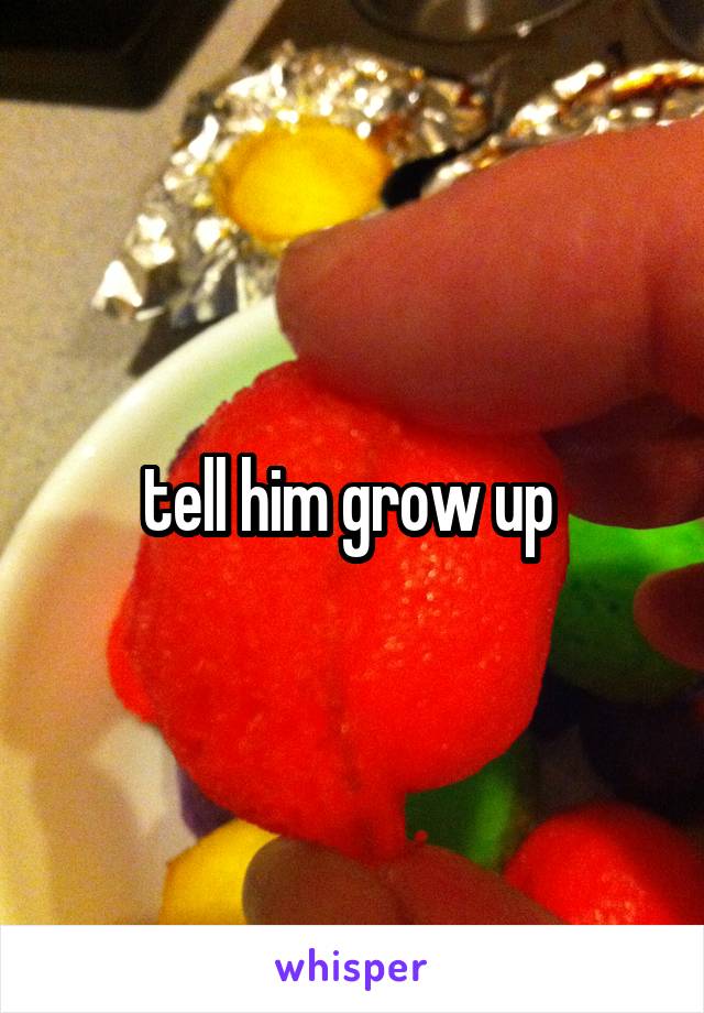 tell him grow up 