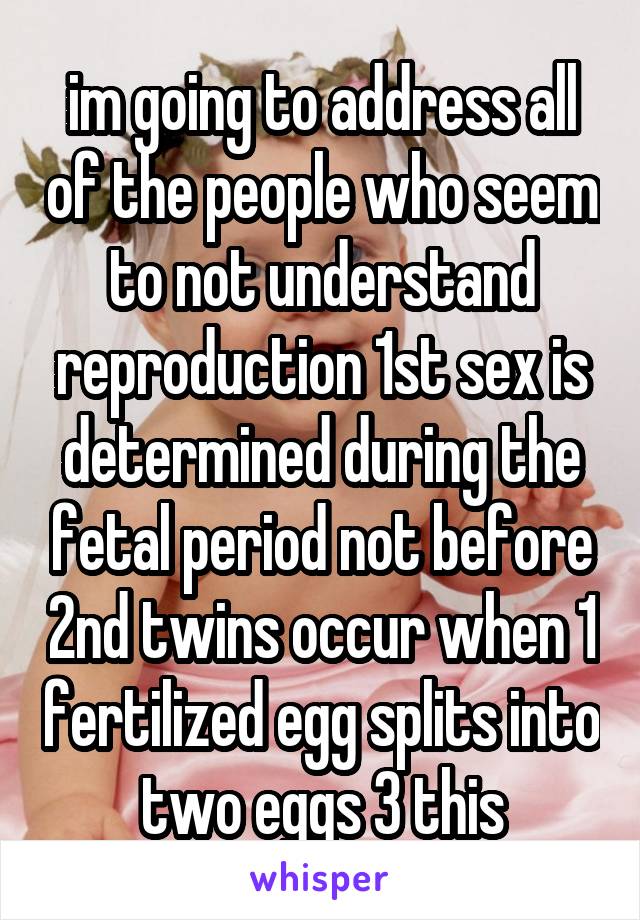 im going to address all of the people who seem to not understand reproduction 1st sex is determined during the fetal period not before 2nd twins occur when 1 fertilized egg splits into two eggs 3 this