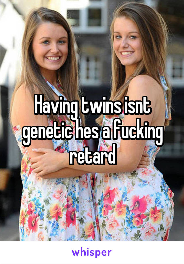 Having twins isnt genetic hes a fucking retard