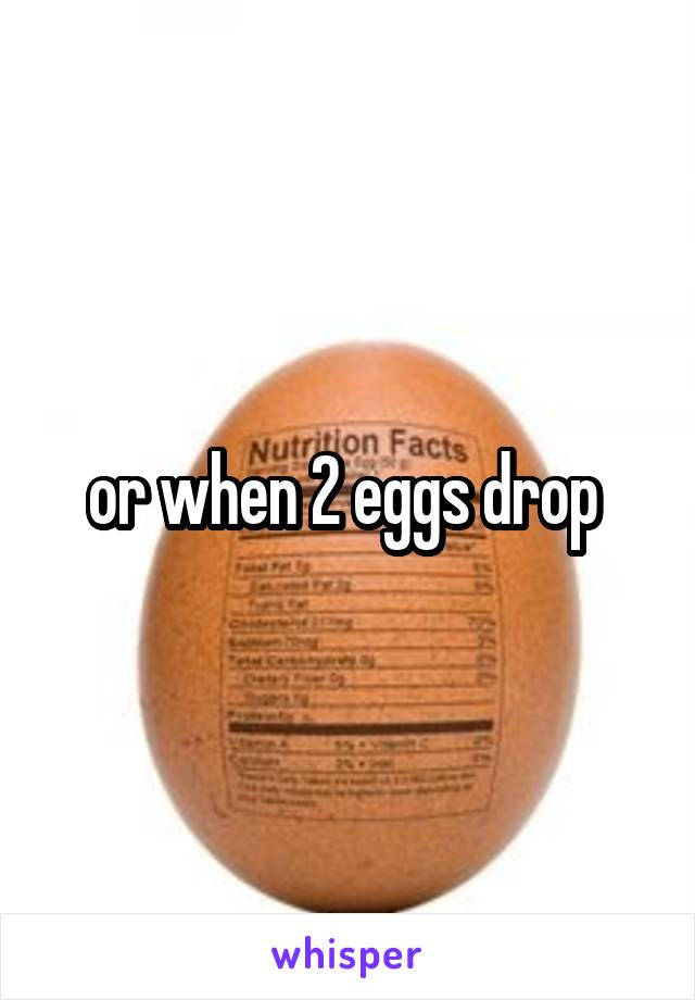 or when 2 eggs drop 