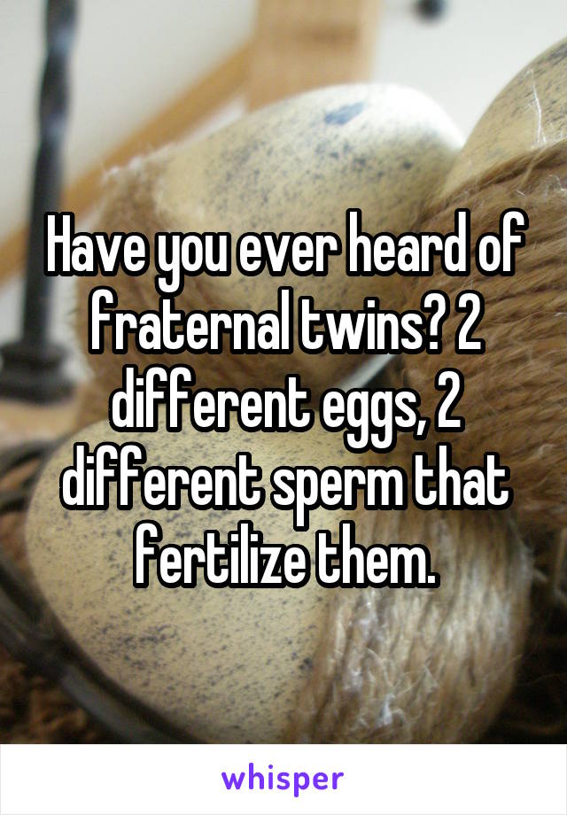 Have you ever heard of fraternal twins? 2 different eggs, 2 different sperm that fertilize them.