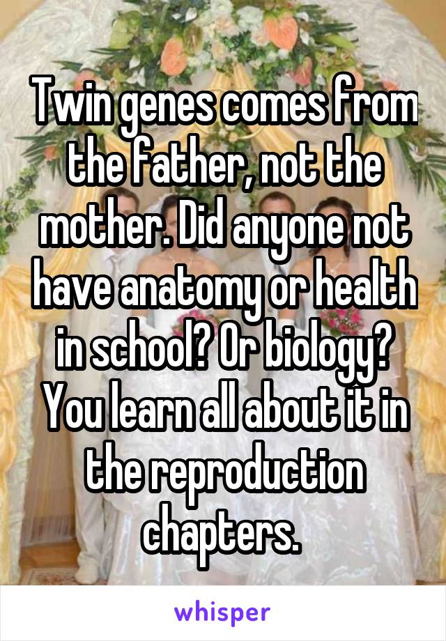 Twin genes comes from the father, not the mother. Did anyone not have anatomy or health in school? Or biology? You learn all about it in the reproduction chapters. 