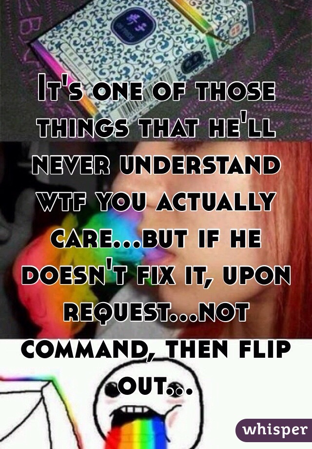 It's one of those things that he'll never understand wtf you actually care...but if he doesn't fix it, upon request...not command, then flip out...