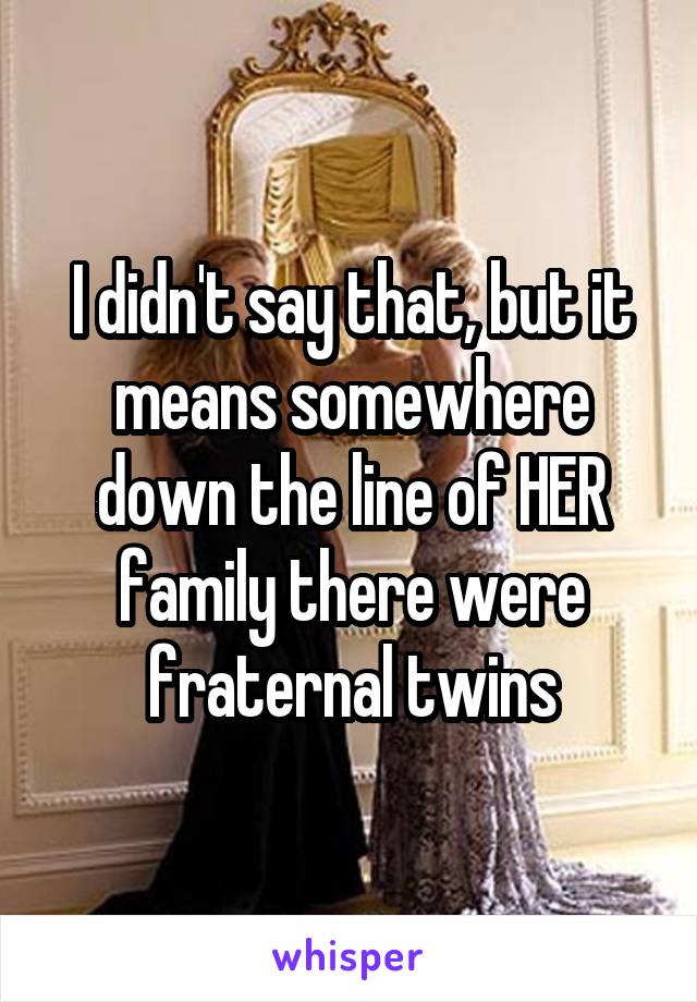 I didn't say that, but it means somewhere down the line of HER family there were fraternal twins