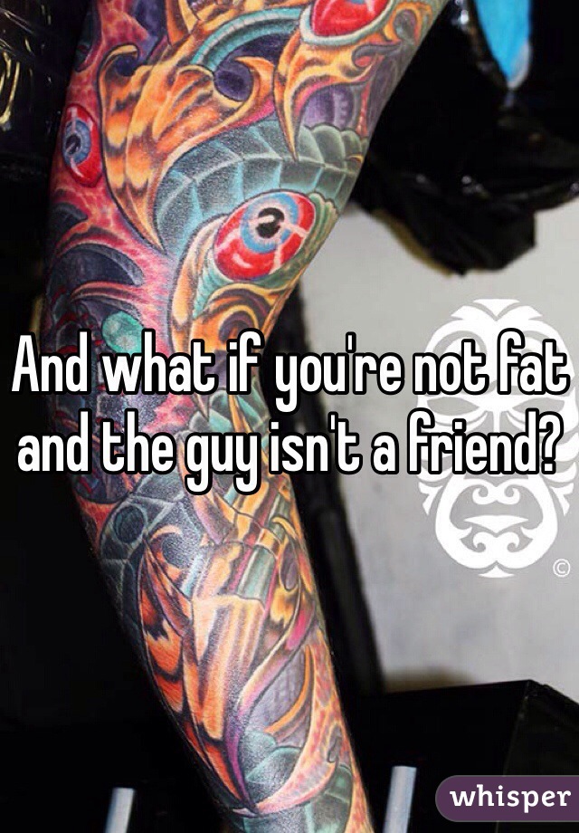 And what if you're not fat and the guy isn't a friend? 