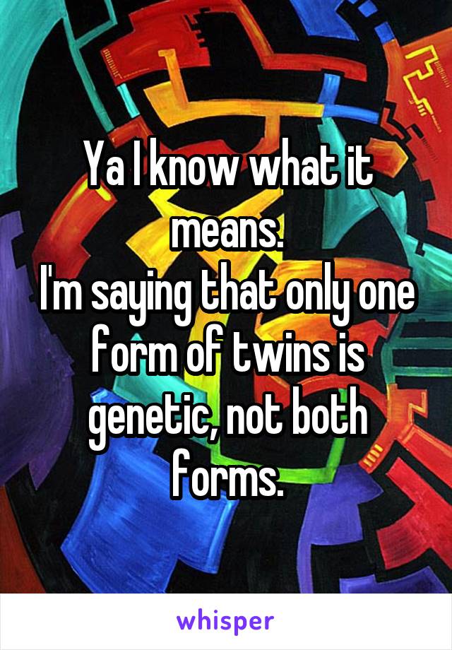 Ya I know what it means.
I'm saying that only one form of twins is genetic, not both forms.