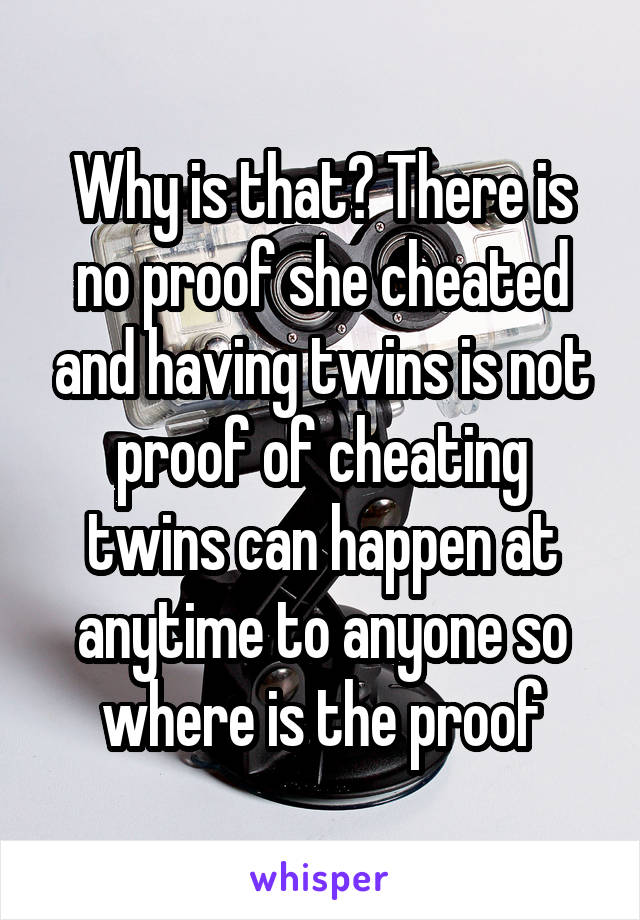 Why is that? There is no proof she cheated and having twins is not proof of cheating twins can happen at anytime to anyone so where is the proof