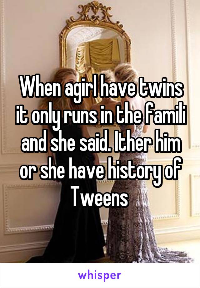 When agirl have twins it only runs in the famili and she said. Ither him or she have history of Tweens 