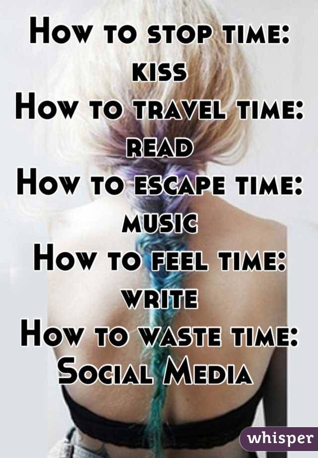 How to stop time: kiss 
How to travel time: read 
How to escape time: music
How to feel time: write 
How to waste time:
Social Media 