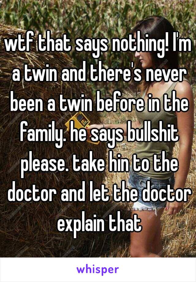 wtf that says nothing! I'm a twin and there's never been a twin before in the family. he says bullshit please. take hin to the doctor and let the doctor explain that