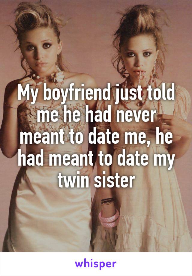 My boyfriend just told me he had never meant to date me, he had meant to date my twin sister