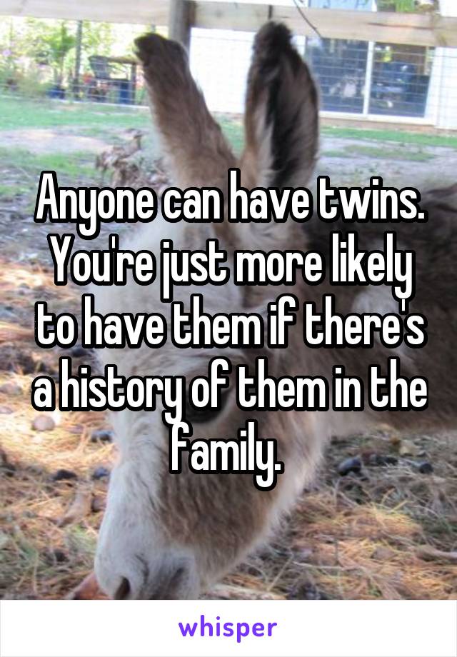 Anyone can have twins. You're just more likely to have them if there's a history of them in the family. 