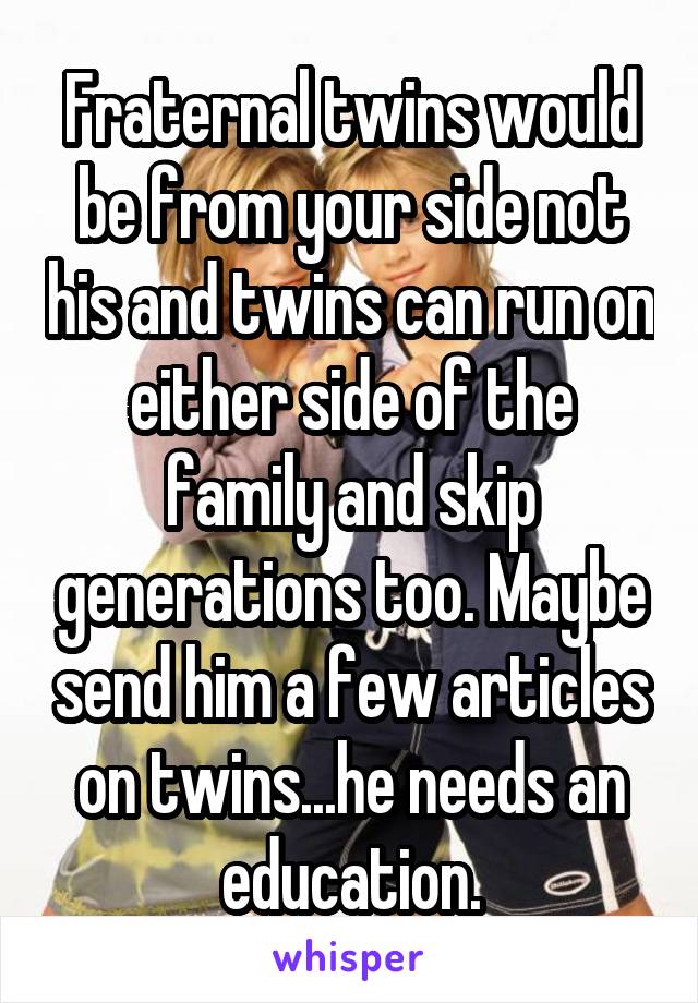 Fraternal twins would be from your side not his and twins can run on either side of the family and skip generations too. Maybe send him a few articles on twins...he needs an education.