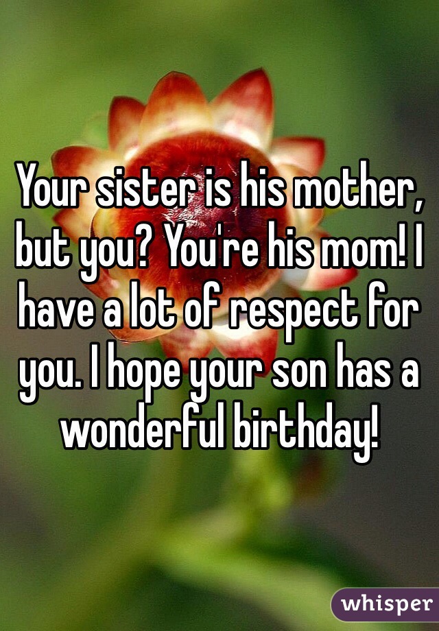 Your sister is his mother, but you? You're his mom! I have a lot of respect for you. I hope your son has a wonderful birthday!
