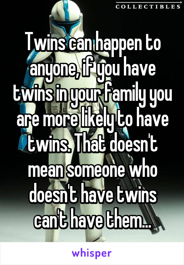 Twins can happen to anyone, if you have twins in your family you are more likely to have twins. That doesn't mean someone who doesn't have twins can't have them...