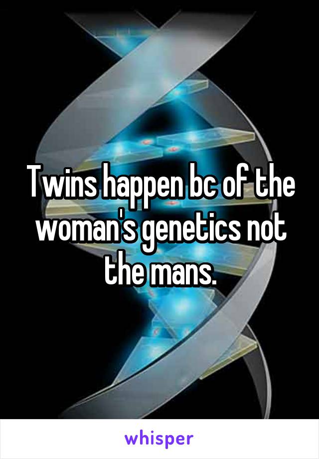 Twins happen bc of the woman's genetics not the mans.