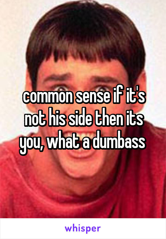 common sense if it's not his side then its you, what a dumbass 
