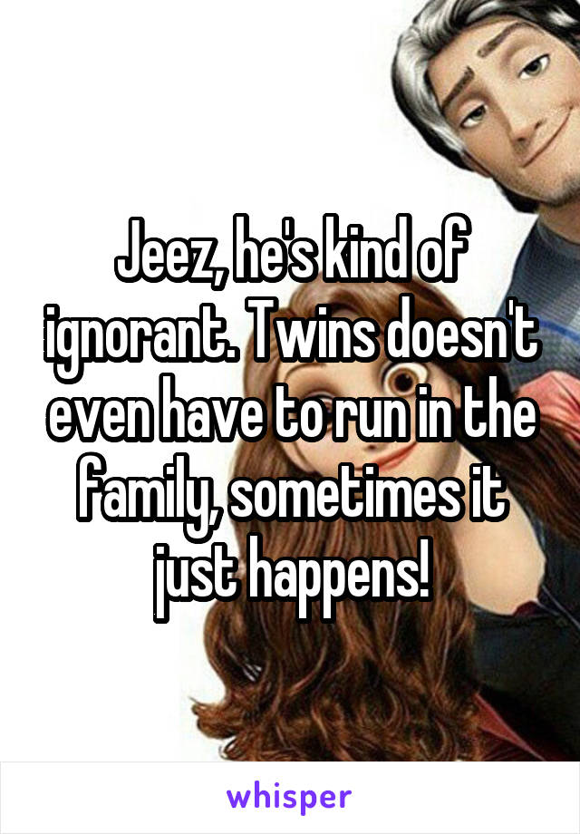 Jeez, he's kind of ignorant. Twins doesn't even have to run in the family, sometimes it just happens!