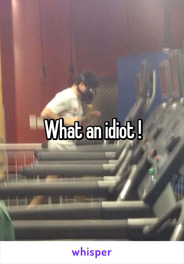 What an idiot !