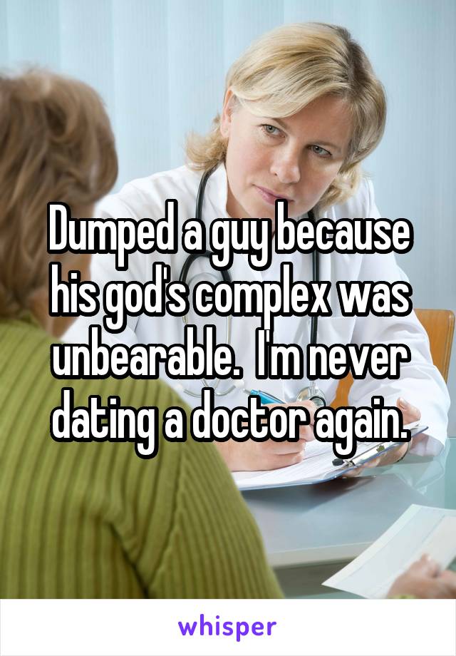 Dumped a guy because his god's complex was unbearable.  I'm never dating a doctor again.