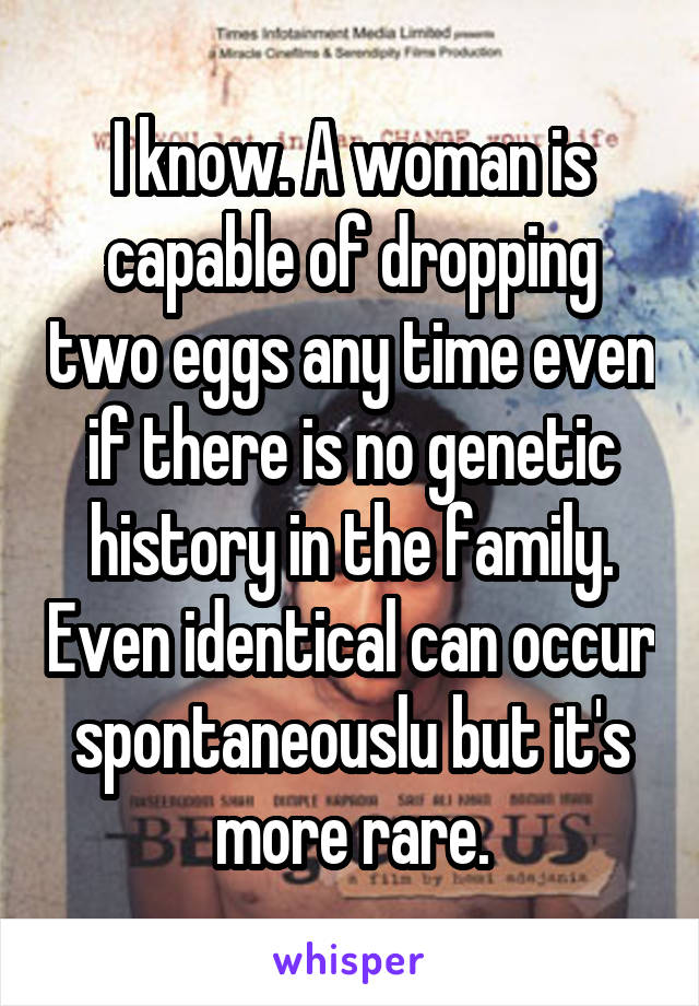 I know. A woman is capable of dropping two eggs any time even if there is no genetic history in the family. Even identical can occur spontaneouslu but it's more rare.