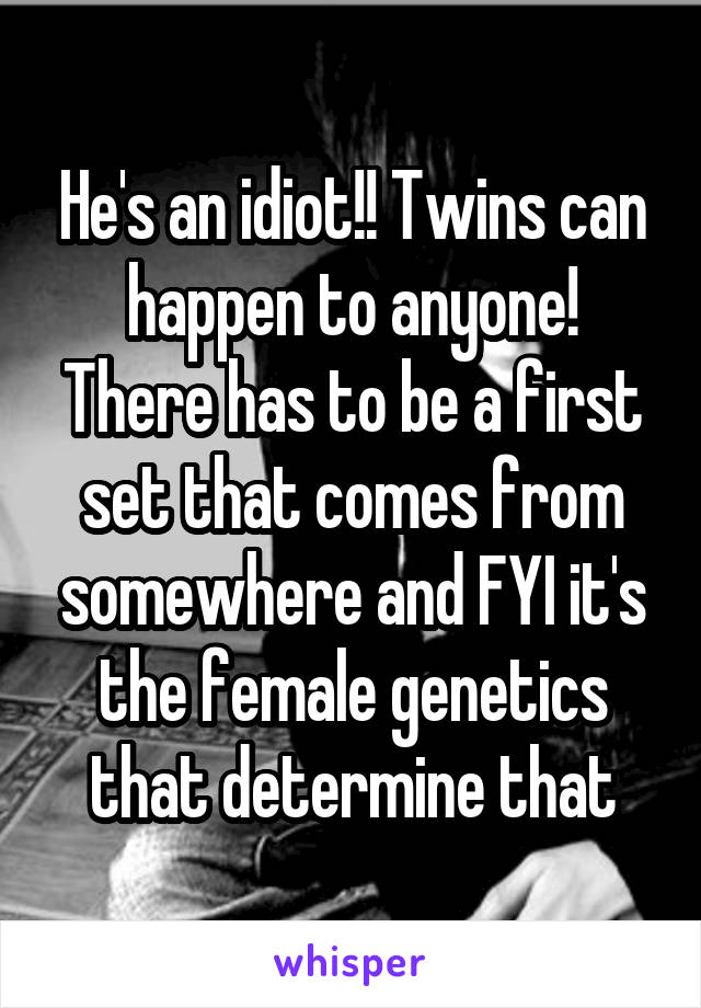 He's an idiot!! Twins can happen to anyone! There has to be a first set that comes from somewhere and FYI it's the female genetics that determine that