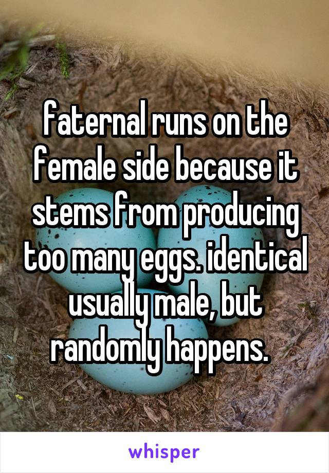 faternal runs on the female side because it stems from producing too many eggs. identical usually male, but randomly happens.  